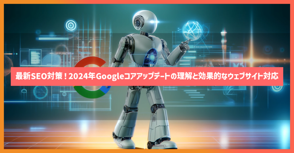 最新SEO対策！2024年Googleコアアップデートの理解と効果的なウェブサイト対応